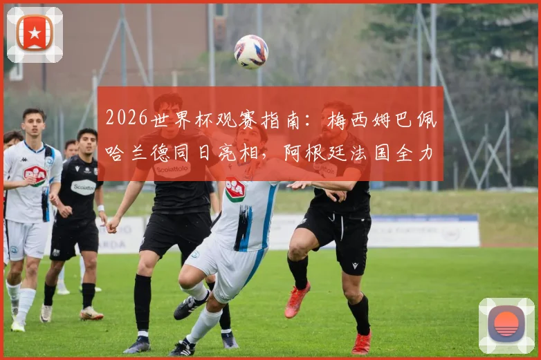 2026世界杯观赛指南：梅西姆巴佩哈兰德同日亮相，阿根廷法国全力争胜出线关键解析