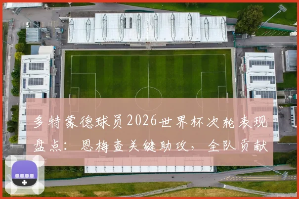 多特蒙德球员2026世界杯次轮表现盘点:恩梅查关键助攻,全队贡献0球1助攻数据解析