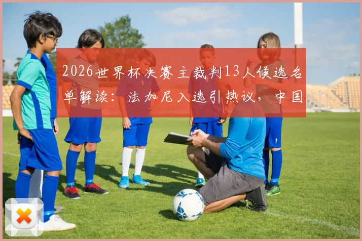 2026世界杯决赛主裁判13人候选名单解读：法加尼入选引热议，中国裁判马宁为何落选？