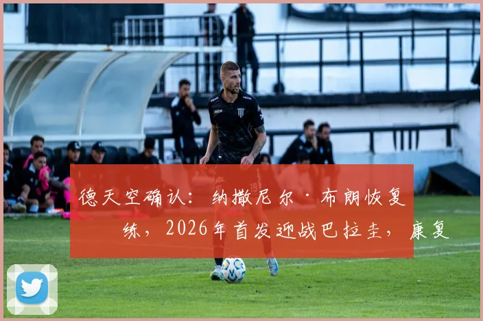 德天空确认：纳撒尼尔·布朗恢复合练，2026年首发迎战巴拉圭，康复过程与战术影响全解析
