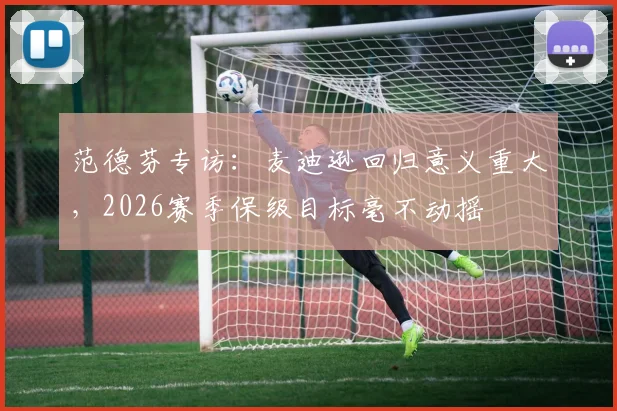 范德芬专访：麦迪逊回归意义重大，2026赛季保级目标毫不动摇