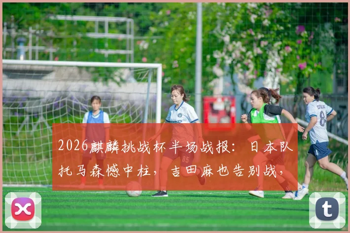 2026麒麟挑战杯半场战报：日本队托马森憾中柱，吉田麻也告别战，冰岛队防守顽强0-0日本，附首发阵容与比赛分析