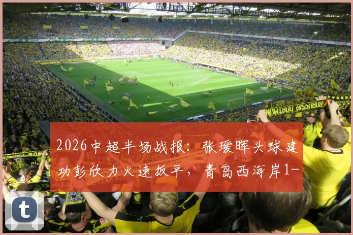 2026中超半场战报：张瑷晖头球建功彭欣力火速扳平，青岛西海岸1-1浙江队
