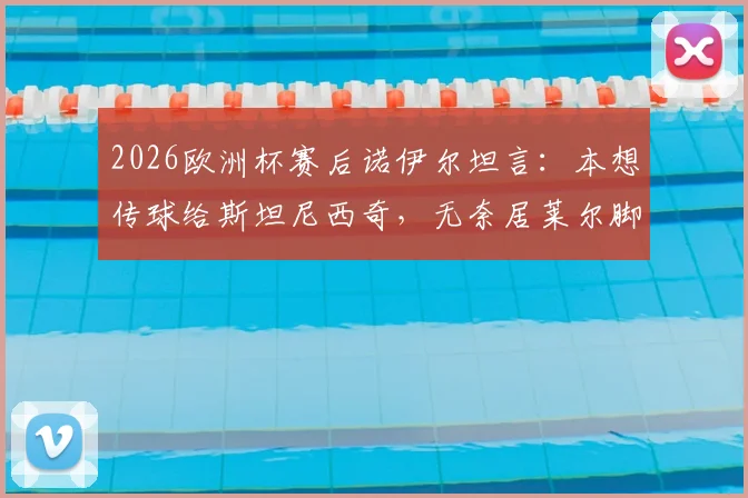 2026欧洲杯赛后诺伊尔坦言：本想传球给斯坦尼西奇，无奈居莱尔脚法确实出众