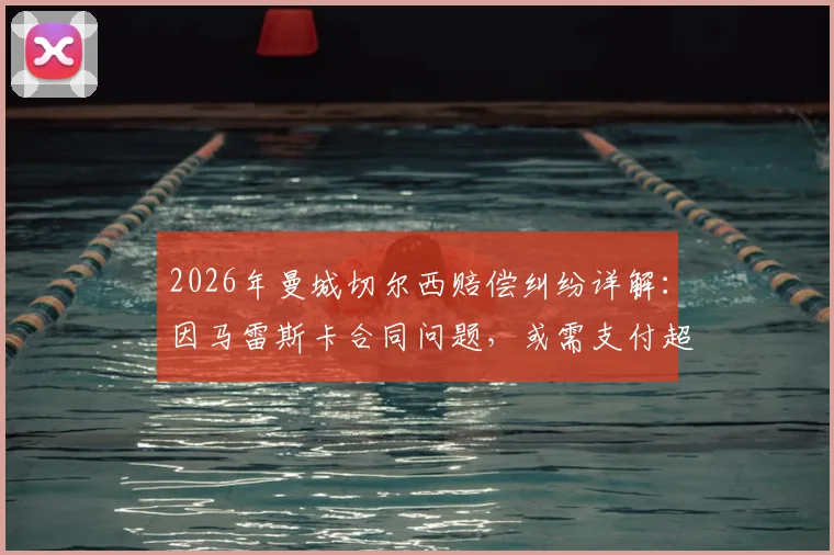 2026年曼城切尔西赔偿纠纷详解：因马雷斯卡合同问题，或需支付超千万英镑，附英超教练转会赔偿案例参考