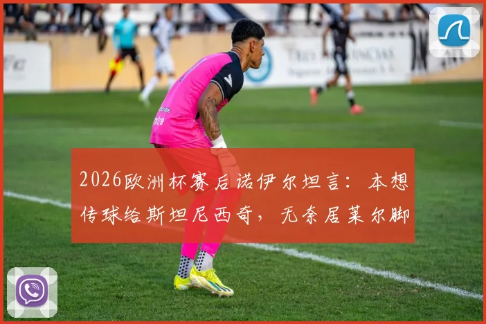2026欧洲杯赛后诺伊尔坦言：本想传球给斯坦尼西奇，无奈居莱尔脚法确实出众