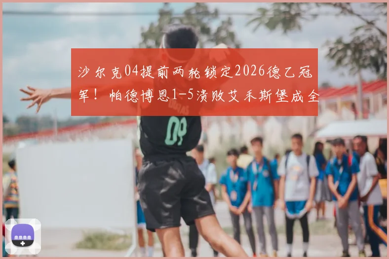沙尔克04提前两轮锁定2026德乙冠军!帕德博恩1-5溃败艾禾斯堡成全矿工,附冲甲形势解析