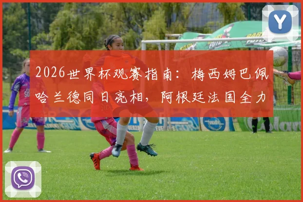 2026世界杯观赛指南：梅西姆巴佩哈兰德同日亮相，阿根廷法国全力争胜出线关键解析
