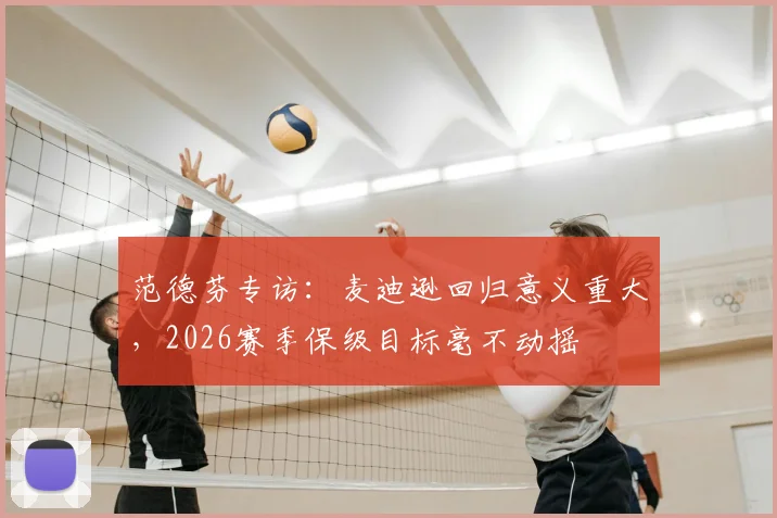 范德芬专访：麦迪逊回归意义重大，2026赛季保级目标毫不动摇