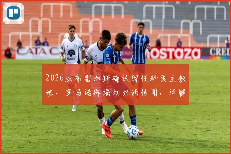 2026法布雷加斯确认留任科莫主教练,罗马诺辟谣切尔西传闻,详解小法执教前景与科莫未来计划