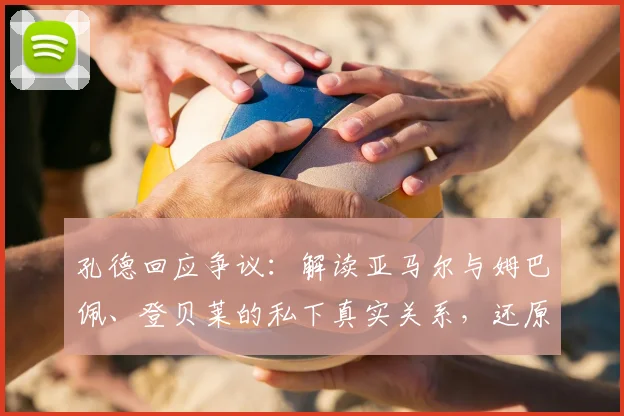 孔德回应争议：解读亚马尔与姆巴佩、登贝莱的私下真实关系，还原2026年法国队内气氛
