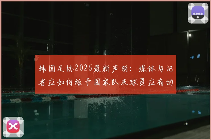 韩国足协2026最新声明：媒体与记者应如何给予国家队及球员应有的专业尊重？