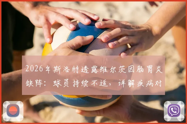 2026年斯洛特透露维尔茨因肠胃炎缺阵：球员持续不适，详解疾病对比赛影响及阵容调整方案