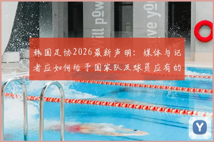 韩国足协2026最新声明:媒体与记者应如何给予国家队及球员应有的专业尊重?