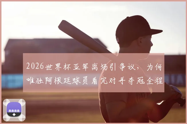 2026世界杯亚军离场引争议,为何唯独阿根廷球员看完对手夺冠全程?深度剖析输球礼仪与体育精神