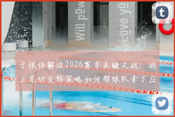 于根伟解读2026赛季关键之战：战玉昆的变阵策略如何帮球队拿下应得的胜利