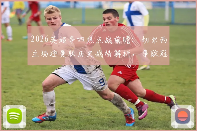 2026英超争四焦点战前瞻：切尔西主场迎曼联历史战绩解析，争欧冠席位关键一役